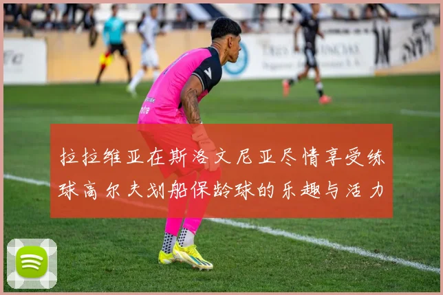 拉拉维亚在斯洛文尼亚尽情享受练球高尔夫划船保龄球的乐趣与活力
