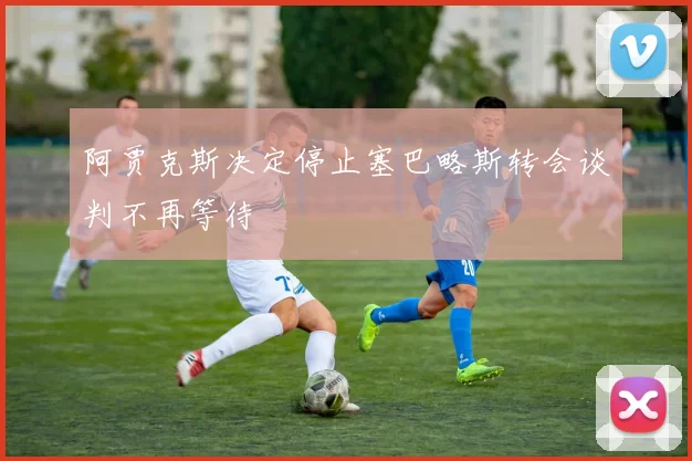 阿贾克斯决定停止塞巴略斯转会谈判不再等待
