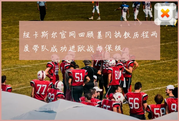 纽卡斯尔官网回顾基冈执教历程两度带队成功进欧战与保级