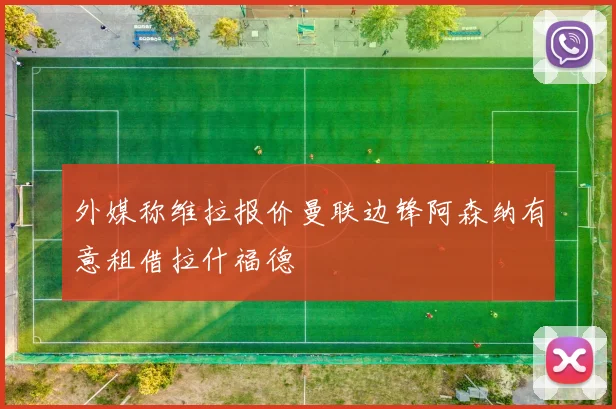 外媒称维拉报价曼联边锋阿森纳有意租借拉什福德