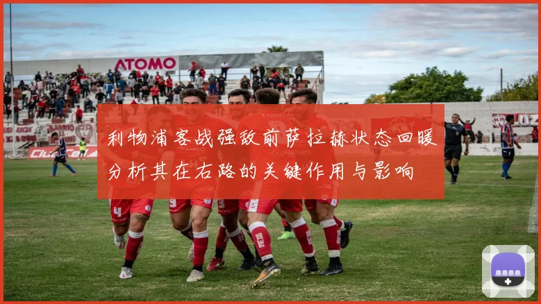 利物浦客战强敌前萨拉赫状态回暖分析其在右路的关键作用与影响