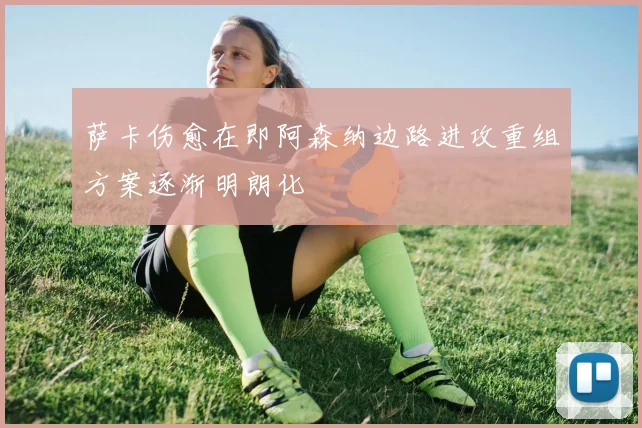 萨卡伤愈在即阿森纳边路进攻重组方案逐渐明朗化