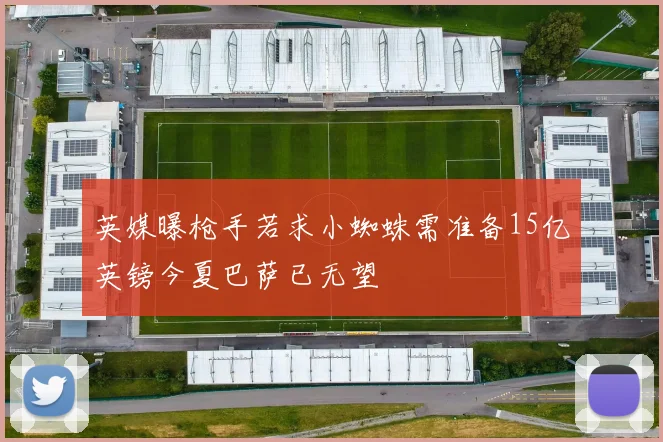 英媒曝枪手若求小蜘蛛需准备15亿英镑今夏巴萨已无望