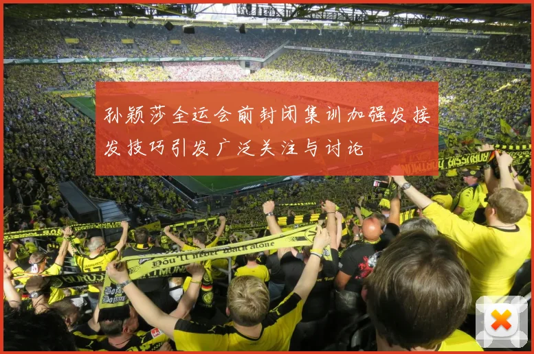 孙颖莎全运会前封闭集训加强发接发技巧引发广泛关注与讨论