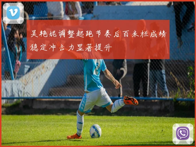 吴艳妮调整起跑节奏后百米栏成绩稳定冲击力显著提升