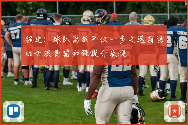 程进：球队离扳平仅一步之遥前场机会浪费需加强提升表现