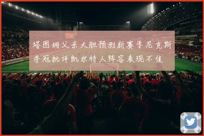 塔图姆父亲大胆预测新赛季尼克斯夺冠批评凯尔特人阵容表现不佳