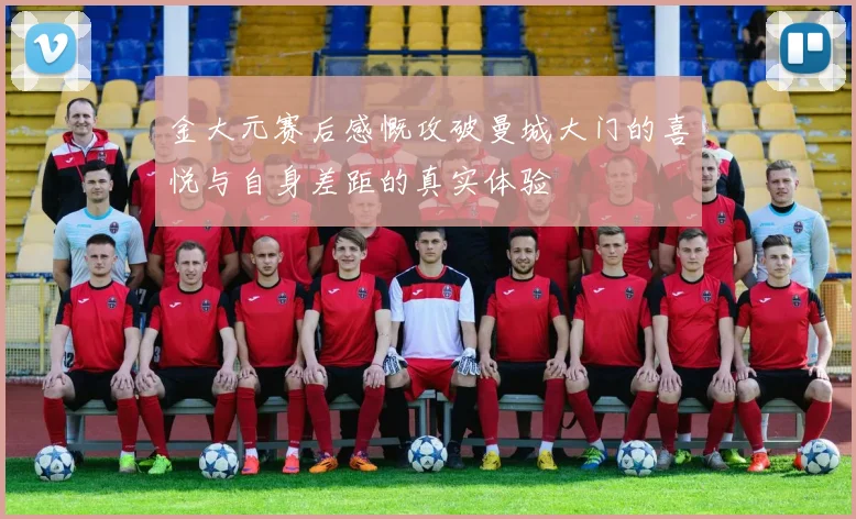 金大元赛后感慨攻破曼城大门的喜悦与自身差距的真实体验