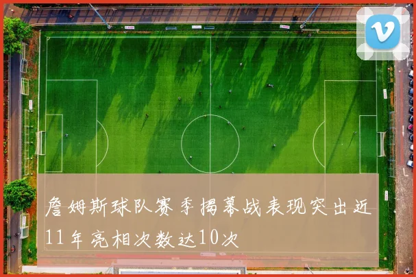 詹姆斯球队赛季揭幕战表现突出近11年亮相次数达10次